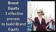 Brand Equity- 3 effective process to build Brand Equity
