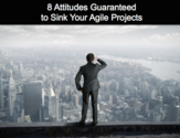 8 Attitudes Guaranteed to Sink Your Agile Projects