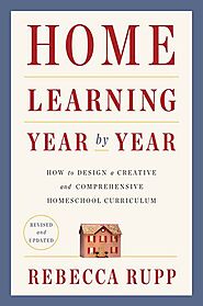 Home Learning Year by Year: How to Design a Creative and Comprehensive Homeschool Curriculum by Rebecca Rupp