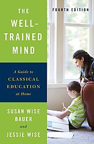 The Well-Trained Mind: A Guide to Classical Education at Home (4th edition) by Susan Wise Bauer and Jessie Wise