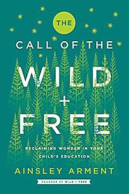 The Call of the Wild+Free: Reclaiming Wonder in Your Child’s Education by Ainsley Arment