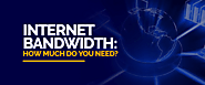 Internet Bandwidth: How Much Do You Need?