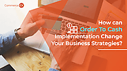 How can Order To Cash Implementation Change Your Business Strategies?