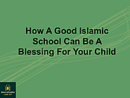 How A Good Islamic School Can Be A Blessing For Your Child