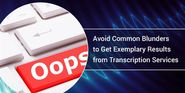 Avoid These 3 Common Blunders to Get Exemplary Results from Transcription Services