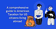 A comprehensive guide to American Taxation for US citizens living abroad