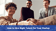 How to Successfully Hire Right Talent for a Startup: The Updated Guide