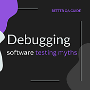 Debugging Software Testing Myths - Better QA