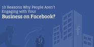 10 Reasons Why People Aren't Engaging with Your Business on Facebook?