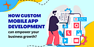 How custom mobile app development can empower your business growth?