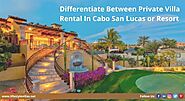 Differentiate Between Private Villa Rental In Cabo San Lucas or Resort