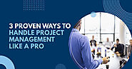 3 Proven Ways to Handle Project Management Like a Pro
