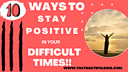 10 Ways To Stay Positive In Your Difficult Times | That Grateful Soul