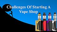 The 4 Biggest Challenges Of Starting A Vape Shop by Nethan Paul - Issuu