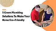 5 Green Plumbing Solutions To Make Your Home Eco-Friendly