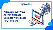 7 Reasons Why Your Agency Needs to Consider White Label PPC Reselling