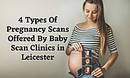 4 Types Of Pregnancy Scans Offered By Baby Scan Clinics in Leicester
