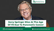 Jerry Springer Dies at the Age of 79 Due to Pancreatic Cancer