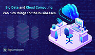 How Big Data And Cloud Computing Can Turn Things For The Businesses? - TopDevelopers.co