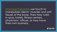 Massage therapists use touch to manipulate clients’ muscles and soft tissues of the body. They may work in spas, hote...