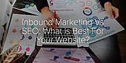 Inbound Marketing Vs SEO: What Is Best For Your Website?