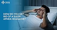 How To Get Rid Of Sleep Apnea Headaches | Aims Healthcare
