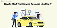 Starting a Taxi Service Business Similar to Uber: A Step-by-Step Guide