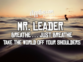 Mr. Leader breathe just breathe take the world off your Shoulders