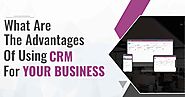 Top 6 Advantages Of Using CRM For Your Business