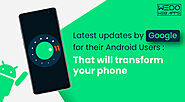 Latest updates by Google for their Android Users: That will transform your phone