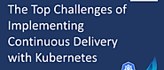 The Top Challenges of Implementing Continuous Delivery with Kubernetes