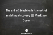 The art of teaching is the art of assisting discovery ||| Mark von Doren