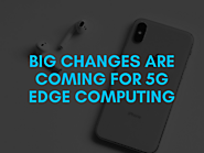 Big changes are coming for 5G edge computing