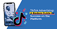 TikTok Advertising: A Badass Guide to Success on the Platform