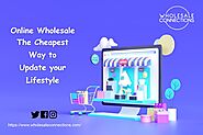 Online Wholesale - The Cheapest Way to Update your Lifestyle