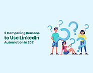 5 Compelling Reasons to Use LinkedIn Automation In 2021