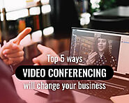 Top 5 ways video conferencing will change your business