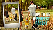 How to Be a Perfect Parent - 7 Best Ways Need to Follow