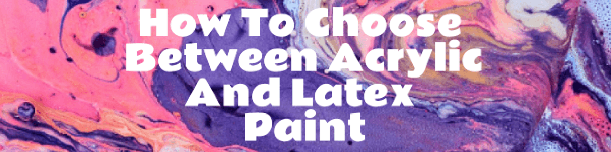 Headline for How To Choose Between Acrylic And Latex Paint