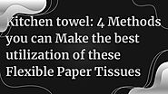 Kitchen towel_ 4 Methods you can Make the best utilization of these Flexible Paper Tissues.pdf