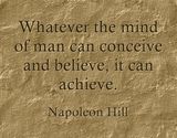 "Whatever the mind of man can conceive and believe, it can achieve." Napoleon Hill