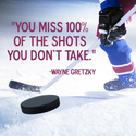 "You miss 100% of the shots you don’t take." Wayne Gretzky