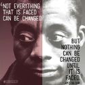 “Not everything that is faced can be changed, but nothing can be changed until it is faced.” James Baldwin