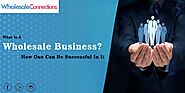 What Is A Wholesale Business? How One Can Be Successful In It