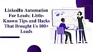 LinkedIn Automation For Leads: Little-Known Tips and Hacks That Brought Us 100+ Leads