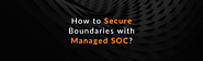 How to Secure Boundaries with Managed SOC?