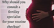 Why should you consult a fertility specialist for your routine checkup?