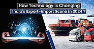 How Technology is Changing India’s Export-Import Scene in 2024