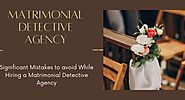 Significant Mistakes to avoid While Hiring a Matrimonial Detective Agency