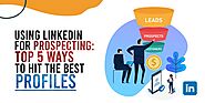 Using LinkedIn for Prospecting: Top 5 Ways to Hit the Best Profiles